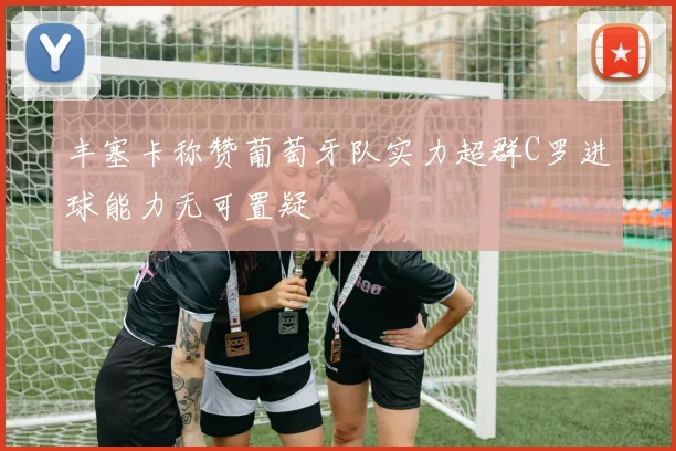 丰塞卡称赞葡萄牙队实力超群C罗进球能力无可置疑