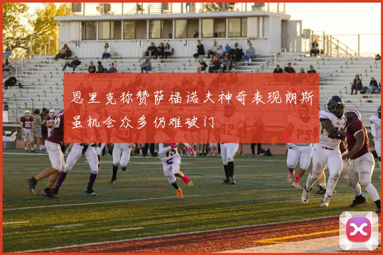 恩里克称赞萨福诺夫神奇表现朗斯虽机会众多仍难破门