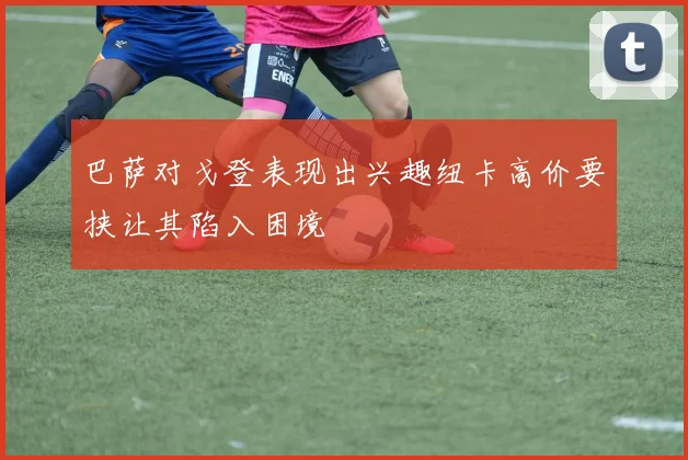 巴萨对戈登表现出兴趣纽卡高价要挟让其陷入困境