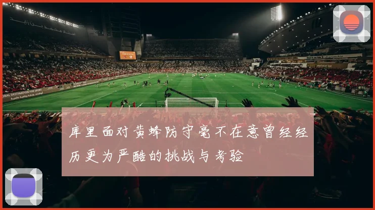 库里面对黄蜂防守毫不在意曾经经历更为严酷的挑战与考验
