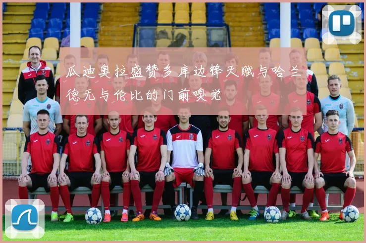 瓜迪奥拉盛赞多库边锋天赋与哈兰德无与伦比的门前嗅觉