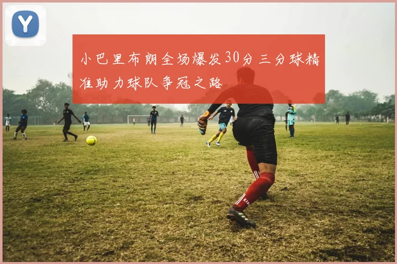 小巴里布朗全场爆发30分三分球精准助力球队争冠之路
