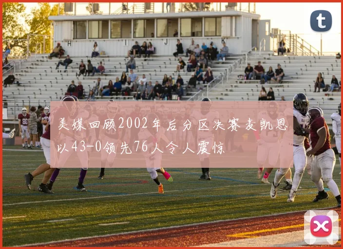 美媒回顾2002年后分区决赛麦凯恩以43-0领先76人令人震惊