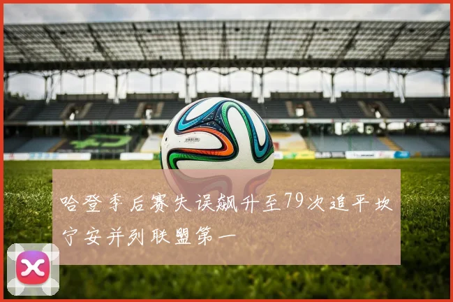 哈登季后赛失误飙升至79次追平坎宁安并列联盟第一