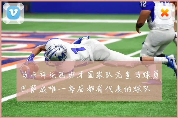 马卡评论西班牙国家队无皇马球员巴萨成唯一每届都有代表的球队