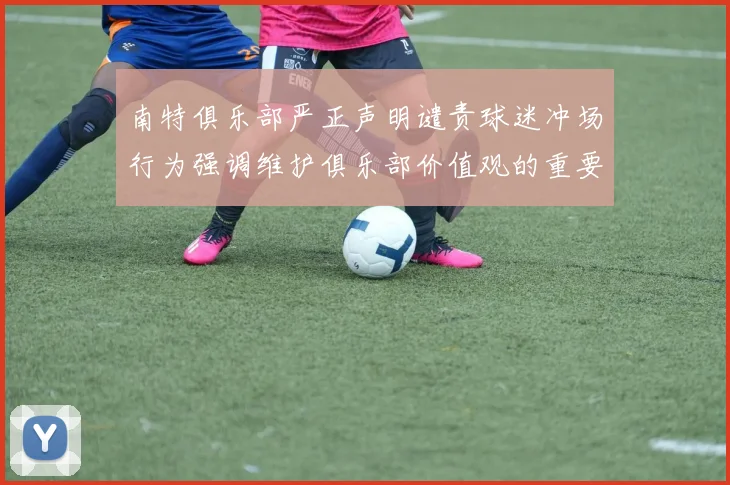 南特俱乐部严正声明谴责球迷冲场行为强调维护俱乐部价值观的重要性
