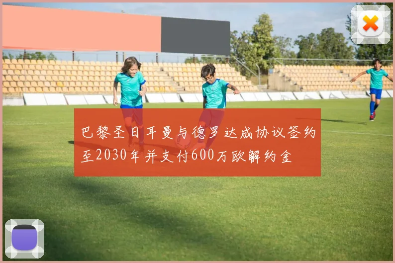 巴黎圣日耳曼与德罗达成协议签约至2030年并支付600万欧解约金