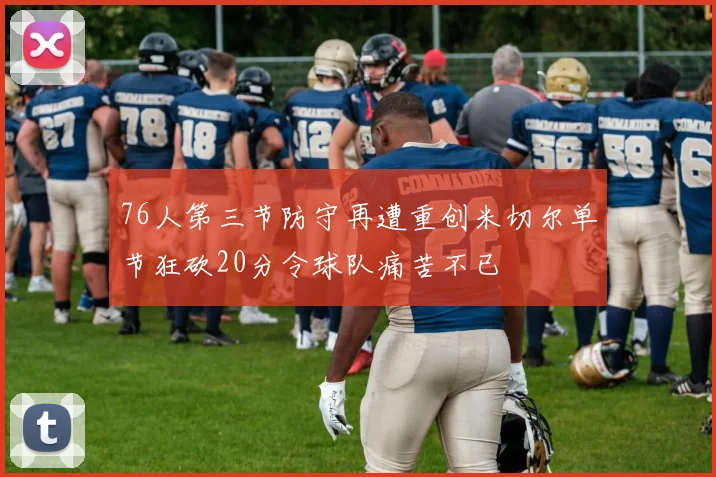 76人第三节防守再遭重创米切尔单节狂砍20分令球队痛苦不已