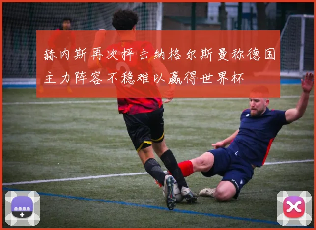 赫内斯再次抨击纳格尔斯曼称德国主力阵容不稳难以赢得世界杯