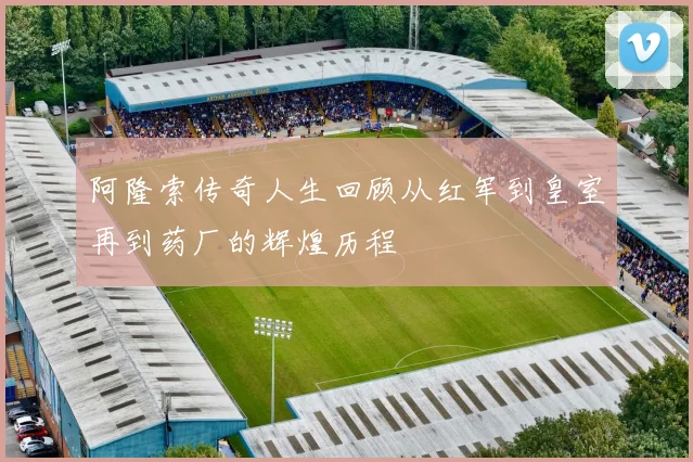 阿隆索传奇人生回顾从红军到皇室再到药厂的辉煌历程