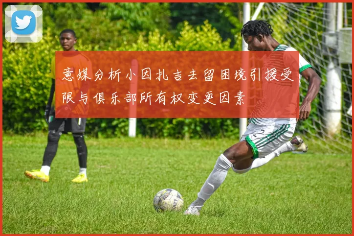 意媒分析小因扎吉去留困境引援受限与俱乐部所有权变更因素