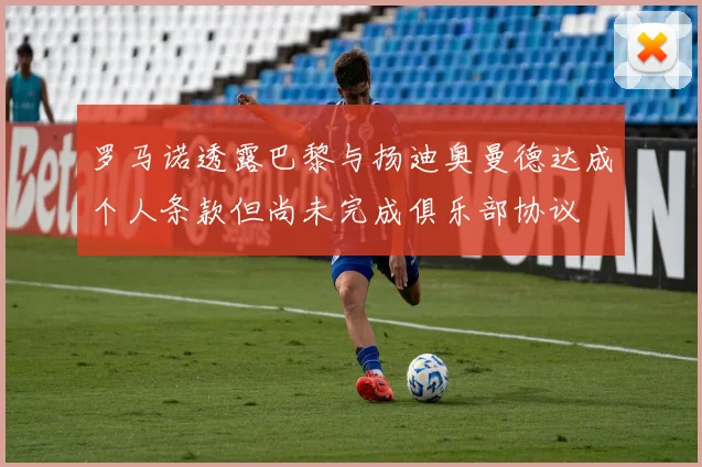 罗马诺透露巴黎与扬迪奥曼德达成个人条款但尚未完成俱乐部协议